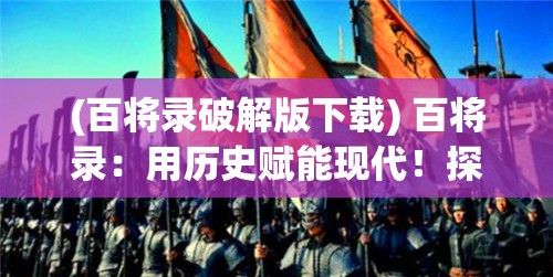 (百将录破解版下载) 百将录：用历史赋能现代！探索古代将领智慧如何影响当代商业策略